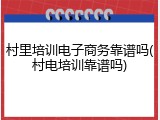 村里培训电子商务靠谱吗(村电培训靠谱吗)