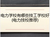 电力学校有哪些技工学校好(电力技校推荐)