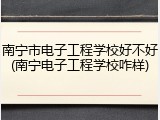 南宁市电子工程学校好不好(南宁电子工程学校咋样)