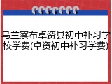 乌兰察布卓资县初中补习学校学费(卓资初中补习学费)
