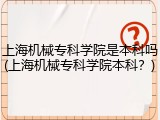 上海机械专科学院是本科吗(上海机械专科学院本科？)