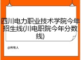 四川电力职业技术学院今年招生线(川电职院今年分数线)