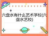 六盘水有什么艺术学校(六盘水艺校)