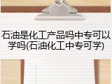 石油是化工产品吗中专可以学吗(石油化工中专可学)