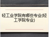 轻工业学院有哪些专业(轻工学院专业)