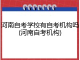 河南自考学校有自考机构吗(河南自考机构)