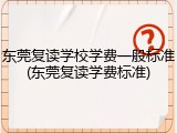 东莞复读学校学费一般标准(东莞复读学费标准)