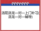 洛阳洛龙一对一上门补习(洛龙一对一辅导)