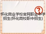 怀化商业学校官网职业中学招生(怀化商校职中招生)
