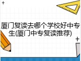 厦门复读去哪个学校好中专生(厦门中专复读推荐)