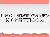 广州轻工业职业学校历届校长(广州轻工职校校长)