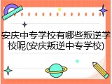 安庆中专学校有哪些叛逆学校呢(安庆叛逆中专学校)