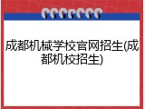 成都机械学校官网招生(成都机校招生)