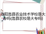 洛阳嵩县农业技术学校是大专吗(嵩县农校是大专吗)