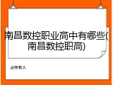 南昌数控职业高中有哪些(南昌数控职高)