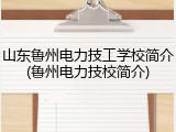 山东鲁州电力技工学校简介(鲁州电力技校简介)