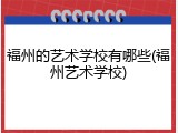 福州的艺术学校有哪些(福州艺术学校)