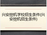 兴安挖机学校招生条件(兴安挖机招生条件)