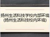 扬州生活科技学校内部环境(扬州生活科技校内环境)