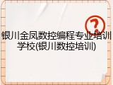 银川金凤数控编程专业培训学校(银川数控培训)
