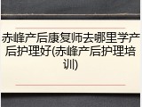赤峰产后康复师去哪里学产后护理好(赤峰产后护理培训)