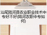 汕尾陆河县农业职业技术中专好不好(陆河农职中专如何)