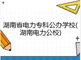 湖南省电力专科公办学校(湖南电力公校)