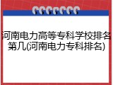 河南电力高等专科学校排名第几(河南电力专科排名)