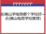 在佛山学电商哪个学校好一点(佛山电商学校推荐)