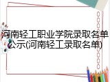 河南轻工职业学院录取名单公示(河南轻工录取名单)