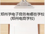 郑州学电子商务有哪些学校(郑州电商学校)