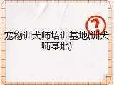 宠物训犬师培训基地(训犬师基地)