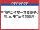 三明产后修复一共要花多少钱(三明产后修复费用)