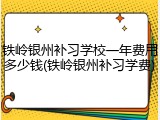 铁岭银州补习学校一年费用多少钱(铁岭银州补习学费)