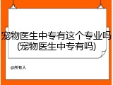 宠物医生中专有这个专业吗(宠物医生中专有吗)