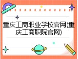 重庆工商职业学校官网(重庆工商职院官网)