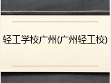 轻工学校广州(广州轻工校)
