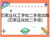 石家庄化工学校二手房出售(石家庄化校二手房)