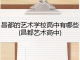 昌都的艺术学校高中有哪些(昌都艺术高中)