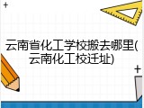 云南省化工学校搬去哪里(云南化工校迁址)