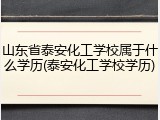 山东省泰安化工学校属于什么学历(泰安化工学校学历)