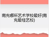 南充哪所艺术学校最好(南充最佳艺校)