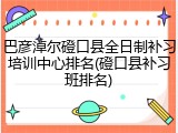 巴彦淖尔磴口县全日制补习培训中心排名(磴口县补习班排名)