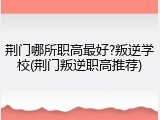 荆门哪所职高最好?叛逆学校(荆门叛逆职高推荐)