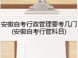 安徽自考行政管理要考几门(安徽自考行管科目)