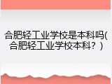 合肥轻工业学校是本科吗(合肥轻工业学校本科？)