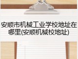 安顺市机械工业学校地址在哪里(安顺机械校地址)