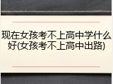 现在女孩考不上高中学什么好(女孩考不上高中出路)