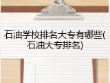 石油学校排名大专有哪些(石油大专排名)