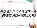 巴彦淖尔乌拉特前旗艺考补习机构(乌拉特前旗艺考班)